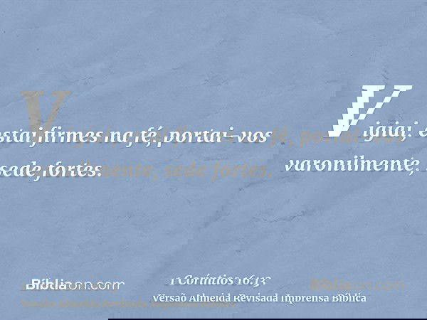 Vigiai, estai firmes na fé, portai-vos varonilmente, sede fortes.