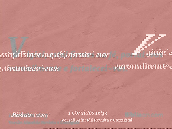 Vigiai, estai firmes na fé, portai-vos varonilmente e fortalecei-vos.