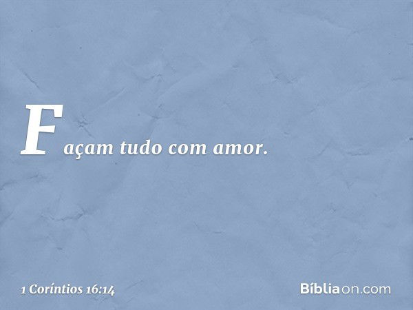 Façam tudo com amor. -- 1 Coríntios 16:14