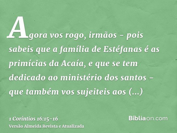 Agora vos rogo, irmãos - pois sabeis que a família de Estéfanas é as primícias da Acaía, e que se tem dedicado ao ministério dos santos -que também vos sujeitei