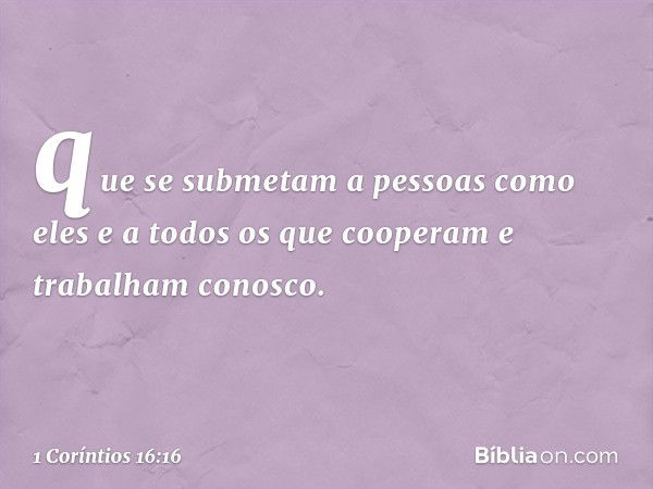 que se submetam a pessoas como eles e a todos os que cooperam e trabalham conosco. -- 1 Coríntios 16:16