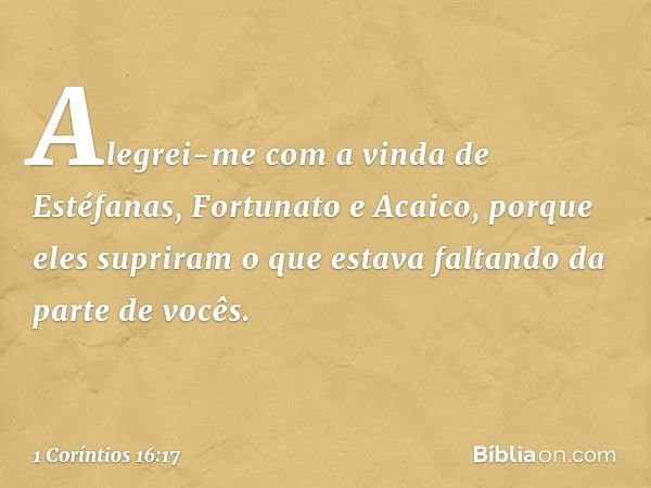 Alegrei-me com a vinda de Estéfanas, Fortunato e Acaico, porque eles supriram o que estava faltando da parte de vocês. -- 1 Coríntios 16:17