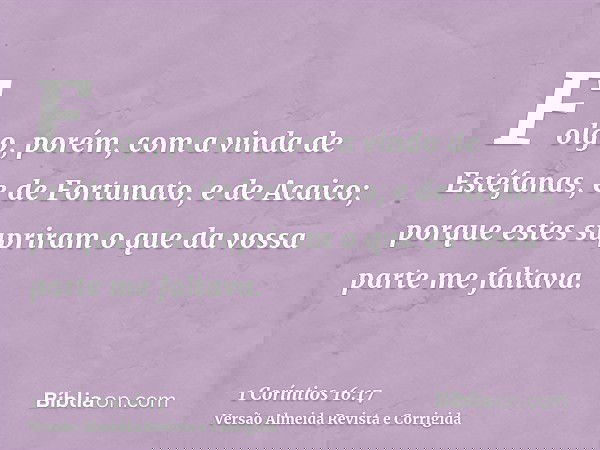 Folgo, porém, com a vinda de Estéfanas, e de Fortunato, e de Acaico; porque estes supriram o que da vossa parte me faltava.