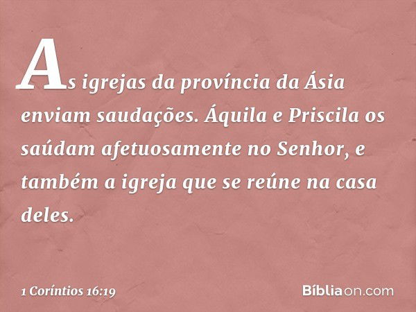 As igrejas da província da Ásia enviam saudações. Áquila e Priscila os saúdam afetuosamente no Senhor, e também a igreja que se reúne na casa deles. -- 1 Corínt