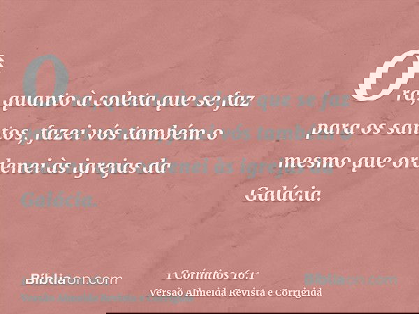 Ora, quanto à coleta que se faz para os santos, fazei vós também o mesmo que ordenei às igrejas da Galácia.