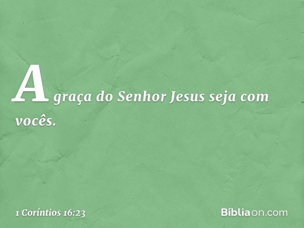 A graça do Senhor Jesus seja com vocês. -- 1 Coríntios 16:23