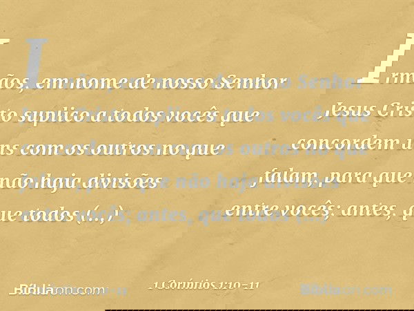 Irmãos, em nome de nosso Senhor Jesus Cristo suplico a todos vocês que concordem uns com os outros no que falam, para que não haja divisões entre vocês; antes,