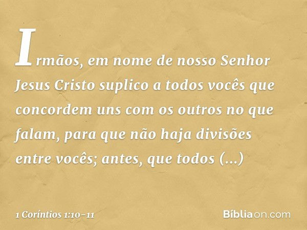 Irmãos, em nome de nosso Senhor Jesus Cristo suplico a todos vocês que concordem uns com os outros no que falam, para que não haja divisões entre vocês; antes, 