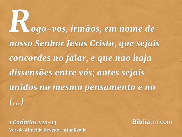 Rogo-vos, irmãos, em nome de nosso Senhor Jesus Cristo, que sejais concordes no falar, e que não haja dissensões entre vós; antes sejais unidos no mesmo pensame