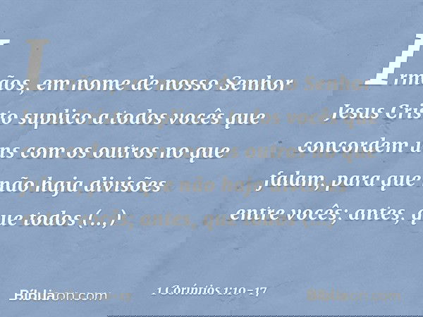 Irmãos, em nome de nosso Senhor Jesus Cristo suplico a todos vocês que concordem uns com os outros no que falam, para que não haja divisões entre vocês; antes,