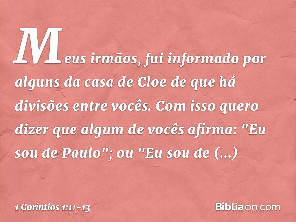 Meus irmãos, fui informado por alguns da casa de Cloe de que há divisões entre vocês. Com isso quero dizer que algum de vocês afirma: "Eu sou de Paulo"; ou "Eu 