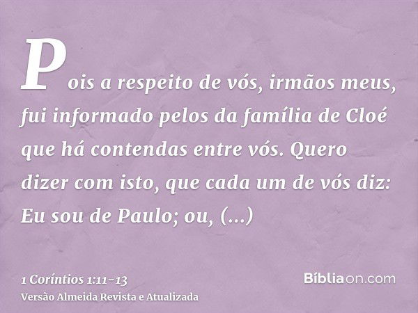 Pois a respeito de vós, irmãos meus, fui informado pelos da família de Cloé que há contendas entre vós.Quero dizer com isto, que cada um de vós diz: Eu sou de P