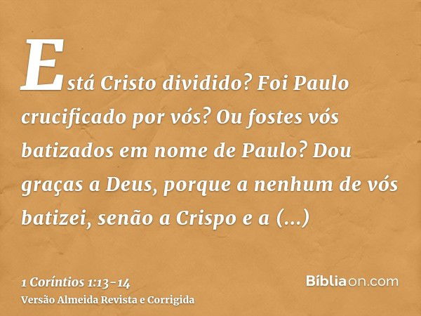 Está Cristo dividido? Foi Paulo crucificado por vós? Ou fostes vós batizados em nome de Paulo?Dou graças a Deus, porque a nenhum de vós batizei, senão a Crispo 