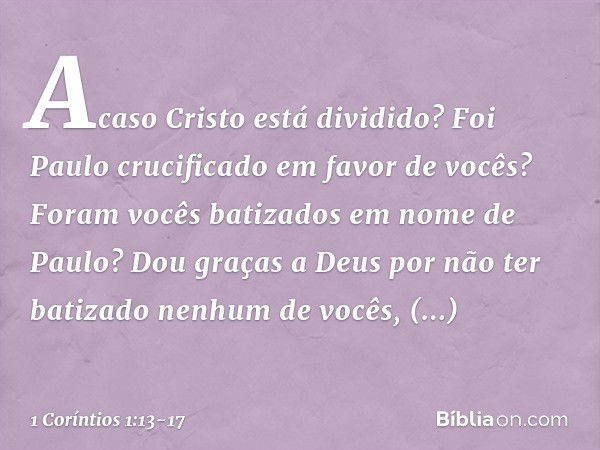 Acaso Cristo está dividido? Foi Paulo crucificado em favor de vocês? Foram vocês batizados em nome de Paulo? Dou graças a Deus por não ter batizado nenhum de vo