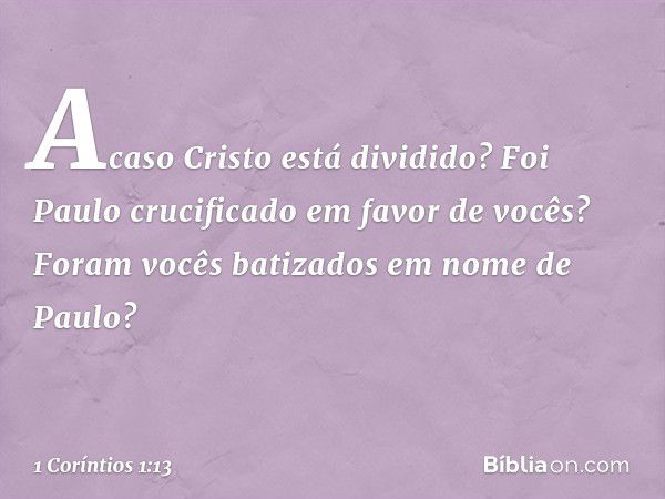 Acaso Cristo está dividido? Foi Paulo crucificado em favor de vocês? Foram vocês batizados em nome de Paulo? -- 1 Coríntios 1:13