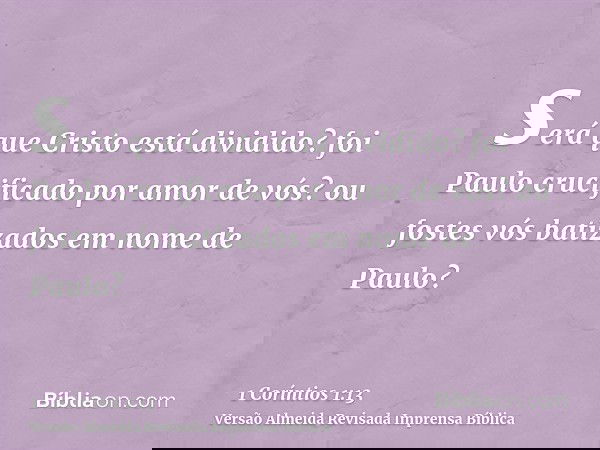 será que Cristo está dividido? foi Paulo crucificado por amor de vós? ou fostes vós batizados em nome de Paulo?