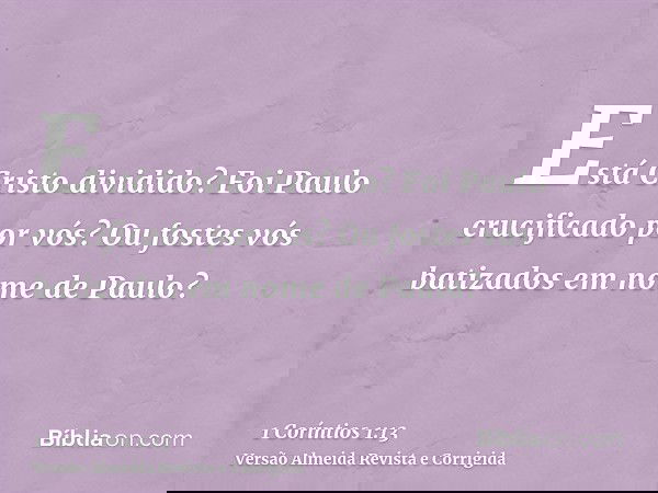 Está Cristo dividido? Foi Paulo crucificado por vós? Ou fostes vós batizados em nome de Paulo?
