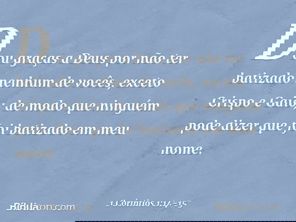 Dou graças a Deus por não ter batizado nenhum de vocês, exceto Crispo e Gaio; de modo que ninguém pode dizer que foi batizado em meu nome. -- 1 Coríntios 1:14-1