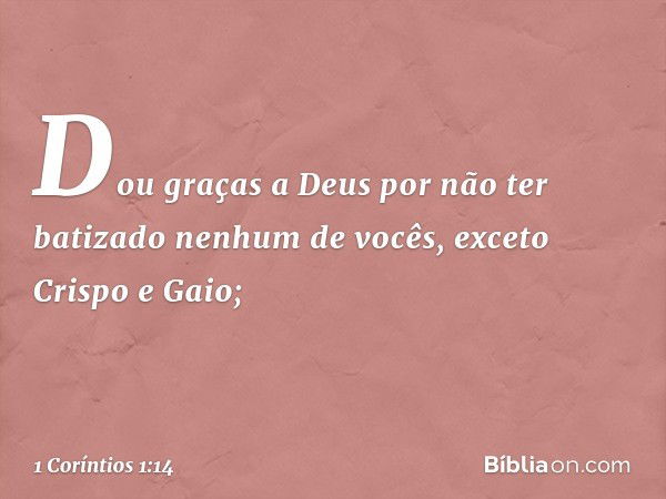 Dou graças a Deus por não ter batizado nenhum de vocês, exceto Crispo e Gaio; -- 1 Coríntios 1:14