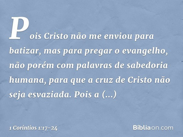 Pois Cristo não me enviou para batizar, mas para pregar o evangelho, não porém com palavras de sabedoria humana, para que a cruz de Cristo não seja esvaziada. P