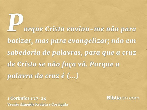 Porque Cristo enviou-me não para batizar, mas para evangelizar; não em sabedoria de palavras, para que a cruz de Cristo se não faça vã.Porque a palavra da cruz 