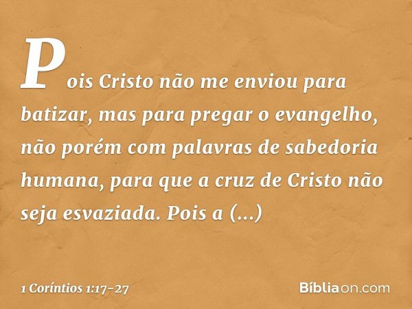 Pois Cristo não me enviou para batizar, mas para pregar o evangelho, não porém com palavras de sabedoria humana, para que a cruz de Cristo não seja esvaziada. P