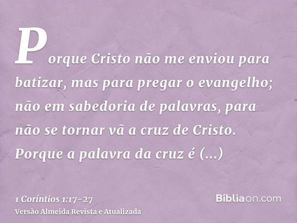 Porque Cristo não me enviou para batizar, mas para pregar o evangelho; não em sabedoria de palavras, para não se tornar vã a cruz de Cristo.Porque a palavra da 