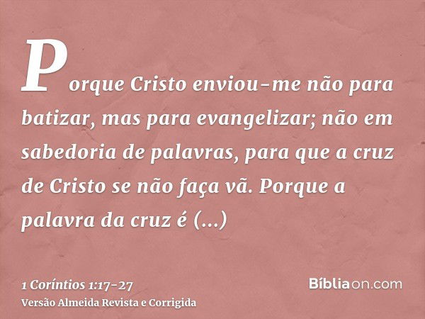 Porque Cristo enviou-me não para batizar, mas para evangelizar; não em sabedoria de palavras, para que a cruz de Cristo se não faça vã.Porque a palavra da cruz 