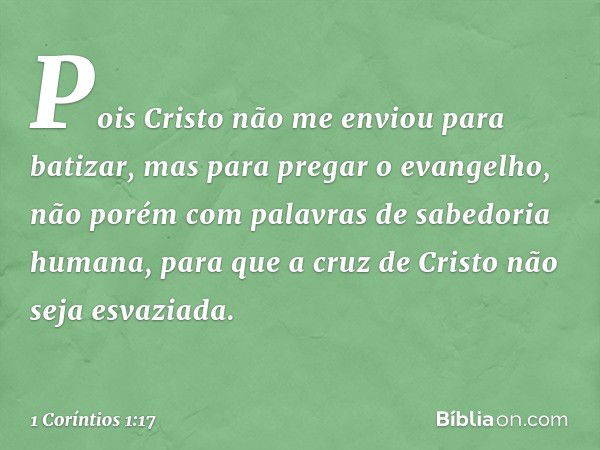 Pois Cristo não me enviou para batizar, mas para pregar o evangelho, não porém com palavras de sabedoria humana, para que a cruz de Cristo não seja esvaziada. -