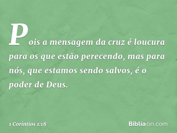 Pois a mensagem da cruz é loucura para os que estão perecendo, mas para nós, que estamos sendo salvos, é o poder de Deus. -- 1 Coríntios 1:18