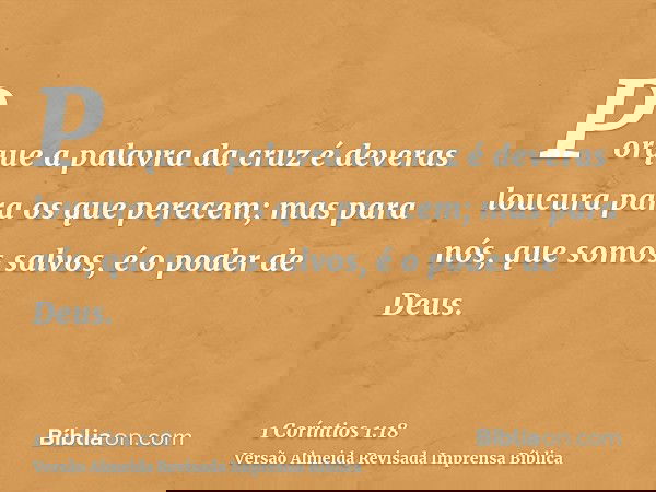 Porque a palavra da cruz é deveras loucura para os que perecem; mas para nós, que somos salvos, é o poder de Deus.