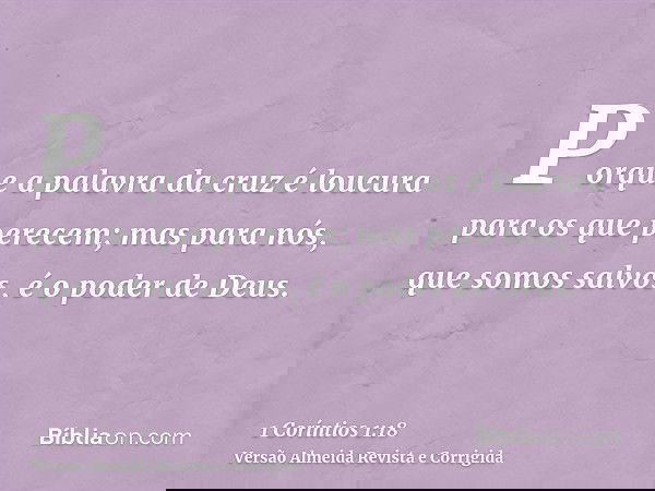 Porque a palavra da cruz é loucura para os que perecem; mas para nós, que somos salvos, é o poder de Deus.