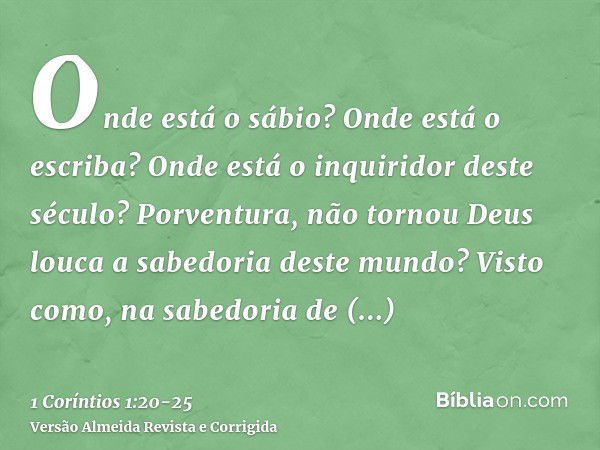 Onde está o sábio? Onde está o escriba? Onde está o inquiridor deste século? Porventura, não tornou Deus louca a sabedoria deste mundo?Visto como, na sabedoria 