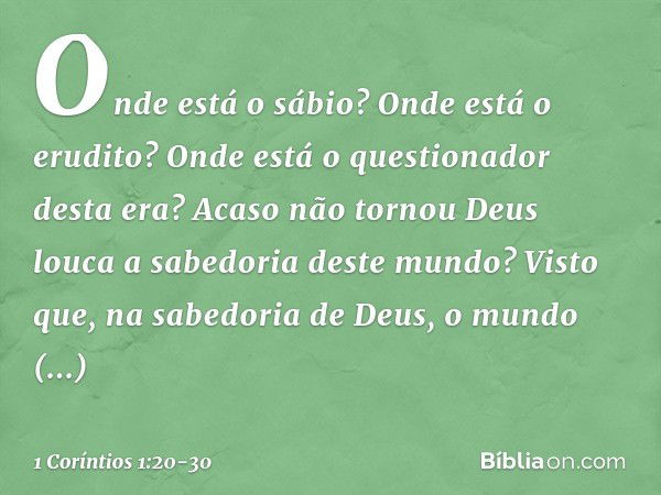 Onde está o sábio? Onde está o erudito? Onde está o questionador desta era? Acaso não tornou Deus louca a sabedoria deste mundo? Visto que, na sabedoria de Deus