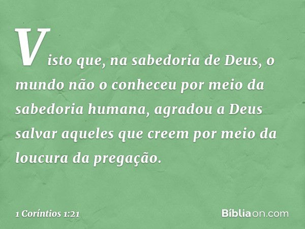 Visto que, na sabedoria de Deus, o mundo não o conheceu por meio da sabedoria humana, agradou a Deus salvar aqueles que creem por meio da loucura da pregação. -