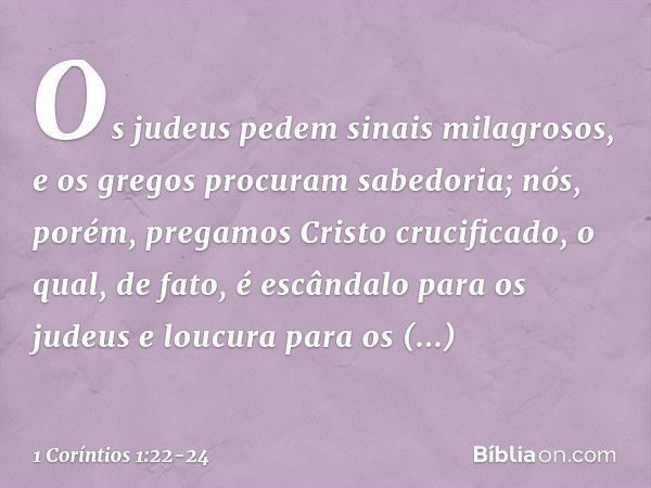 Os judeus pedem sinais milagrosos, e os gregos procuram sabedoria; nós, porém, pregamos Cristo crucificado, o qual, de fato, é escândalo para os judeus e loucur