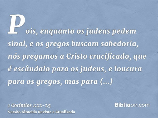 Pois, enquanto os judeus pedem sinal, e os gregos buscam sabedoria,nós pregamos a Cristo crucificado, que é escândalo para os judeus, e loucura para os gregos,m