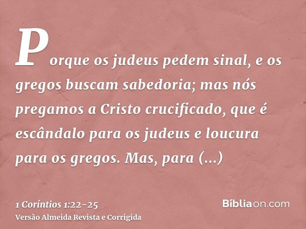 Porque os judeus pedem sinal, e os gregos buscam sabedoria;mas nós pregamos a Cristo crucificado, que é escândalo para os judeus e loucura para os gregos.Mas, p