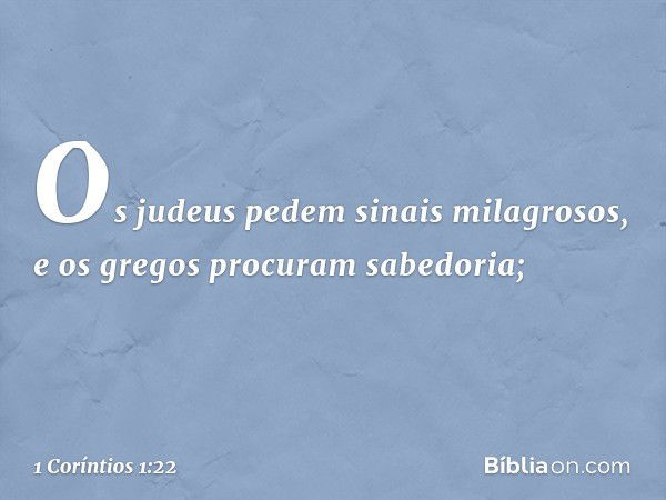 Os judeus pedem sinais milagrosos, e os gregos procuram sabedoria; -- 1 Coríntios 1:22