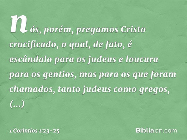 nós, porém, pregamos Cristo crucificado, o qual, de fato, é escândalo para os judeus e loucura para os gentios, mas para os que foram chamados, tanto judeus com