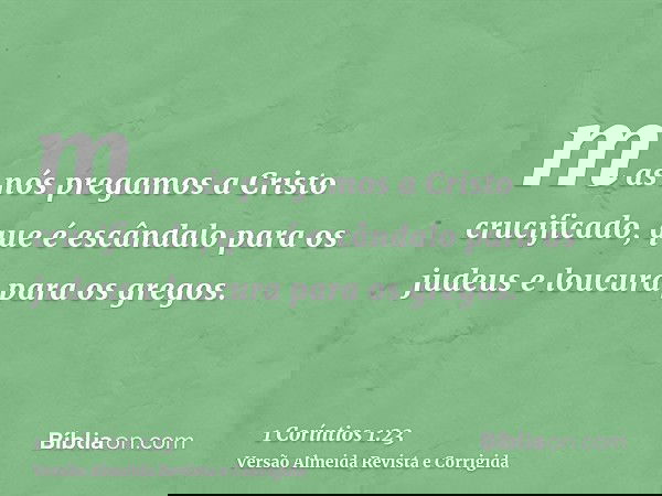 mas nós pregamos a Cristo crucificado, que é escândalo para os judeus e loucura para os gregos.