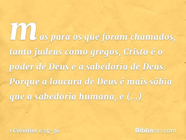 mas para os que foram chamados, tanto judeus como gregos, Cristo é o poder de Deus e a sabedoria de Deus. Porque a loucura de Deus é mais sábia que a sabedoria 