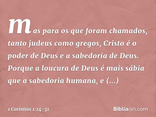 mas para os que foram chamados, tanto judeus como gregos, Cristo é o poder de Deus e a sabedoria de Deus. Porque a loucura de Deus é mais sábia que a sabedoria 