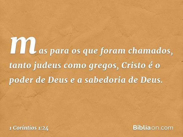 mas para os que foram chamados, tanto judeus como gregos, Cristo é o poder de Deus e a sabedoria de Deus. -- 1 Coríntios 1:24