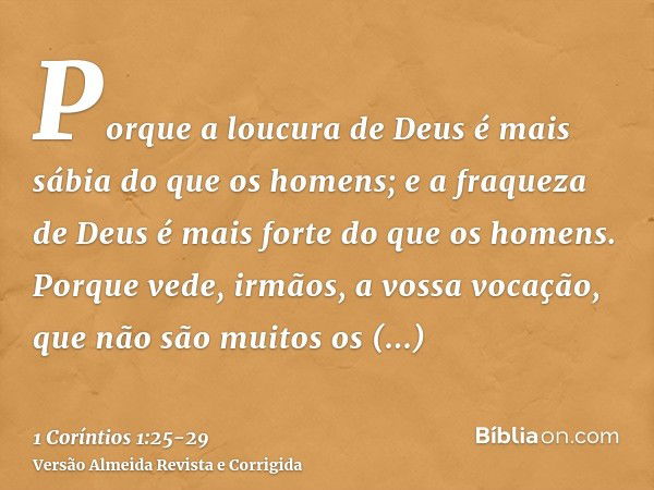 Porque a loucura de Deus é mais sábia do que os homens; e a fraqueza de Deus é mais forte do que os homens.Porque vede, irmãos, a vossa vocação, que não são mui