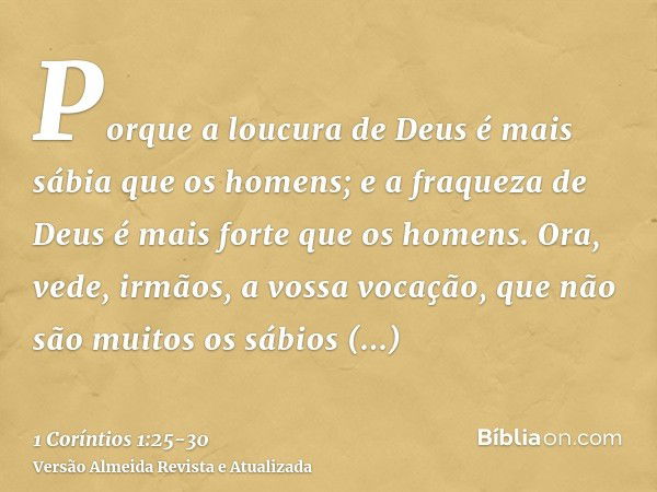 Porque a loucura de Deus é mais sábia que os homens; e a fraqueza de Deus é mais forte que os homens.Ora, vede, irmãos, a vossa vocação, que não são muitos os s