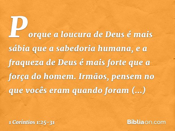 Porque a loucura de Deus é mais sábia que a sabedoria humana, e a fraqueza de Deus é mais forte que a força do homem. Irmãos, pensem no que vocês eram quando fo