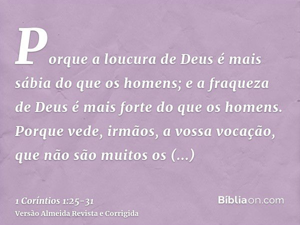 Porque a loucura de Deus é mais sábia do que os homens; e a fraqueza de Deus é mais forte do que os homens.Porque vede, irmãos, a vossa vocação, que não são mui