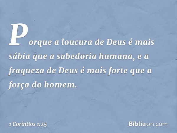 Porque a loucura de Deus é mais sábia que a sabedoria humana, e a fraqueza de Deus é mais forte que a força do homem. -- 1 Coríntios 1:25