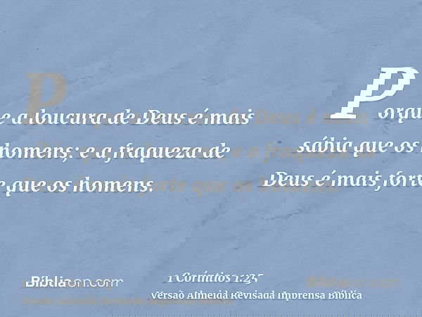 Porque a loucura de Deus é mais sábia que os homens; e a fraqueza de Deus é mais forte que os homens.